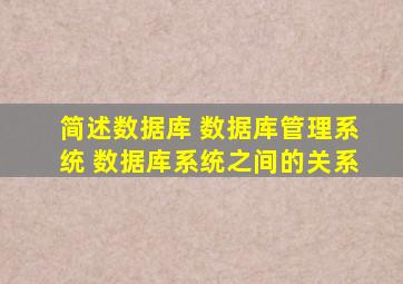 简述数据库 数据库管理系统 数据库系统之间的关系